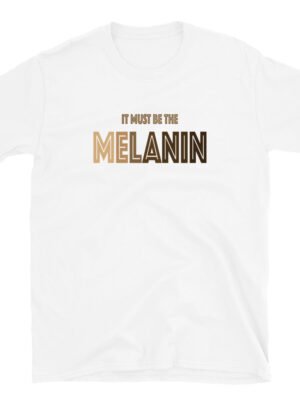 It Must Be The Melanin T-Shirt